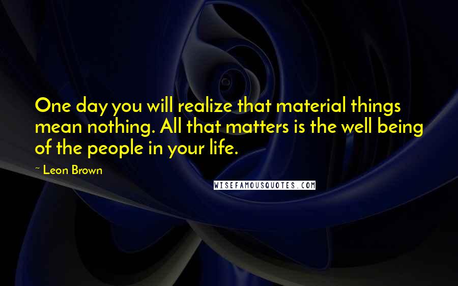 Leon Brown Quotes: One day you will realize that material things mean nothing. All that matters is the well being of the people in your life.
