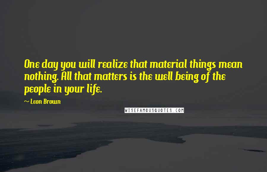 Leon Brown Quotes: One day you will realize that material things mean nothing. All that matters is the well being of the people in your life.