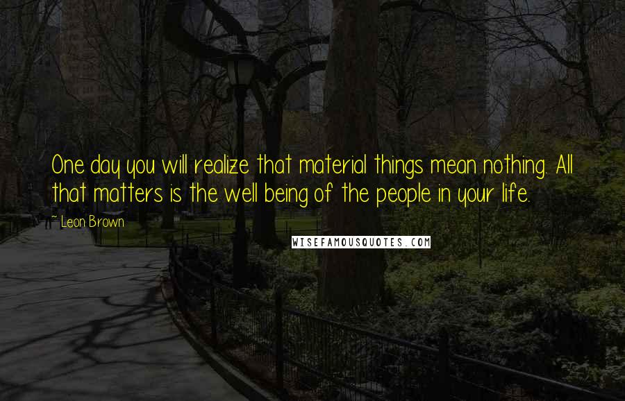 Leon Brown Quotes: One day you will realize that material things mean nothing. All that matters is the well being of the people in your life.