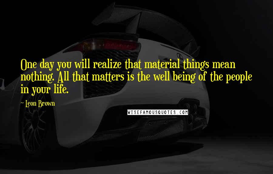 Leon Brown Quotes: One day you will realize that material things mean nothing. All that matters is the well being of the people in your life.