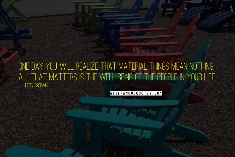 Leon Brown Quotes: One day you will realize that material things mean nothing. All that matters is the well being of the people in your life.