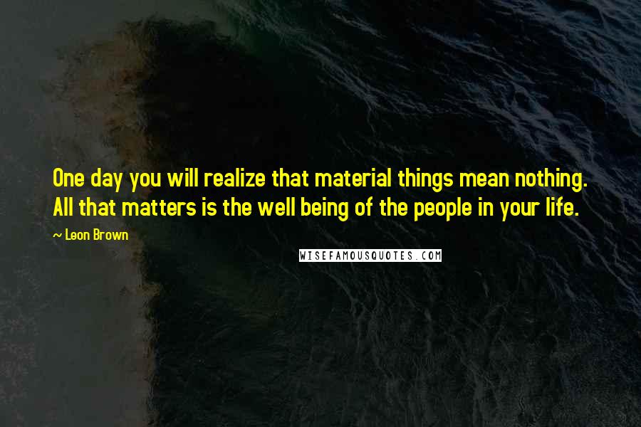 Leon Brown Quotes: One day you will realize that material things mean nothing. All that matters is the well being of the people in your life.