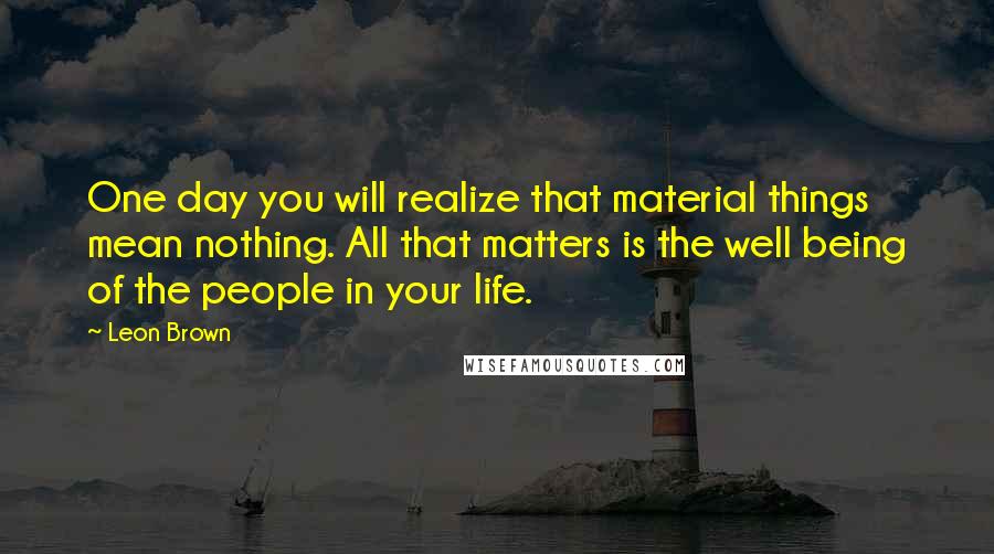 Leon Brown Quotes: One day you will realize that material things mean nothing. All that matters is the well being of the people in your life.