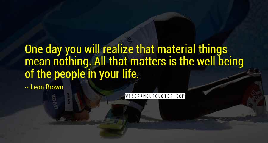 Leon Brown Quotes: One day you will realize that material things mean nothing. All that matters is the well being of the people in your life.
