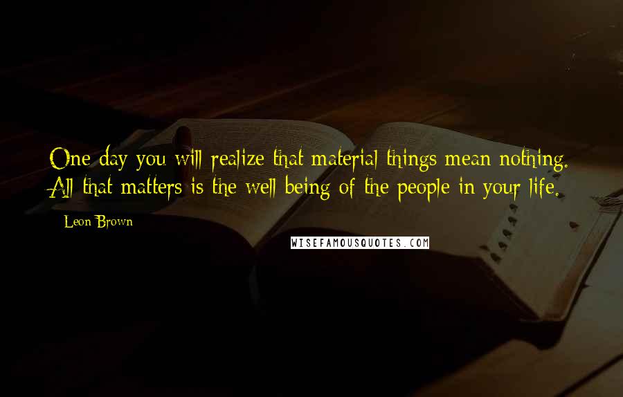 Leon Brown Quotes: One day you will realize that material things mean nothing. All that matters is the well being of the people in your life.