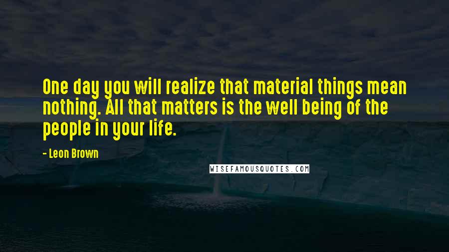 Leon Brown Quotes: One day you will realize that material things mean nothing. All that matters is the well being of the people in your life.