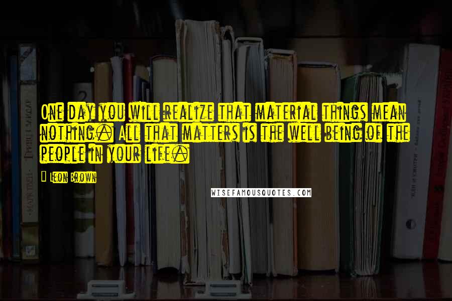 Leon Brown Quotes: One day you will realize that material things mean nothing. All that matters is the well being of the people in your life.