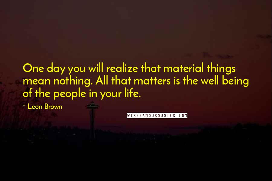 Leon Brown Quotes: One day you will realize that material things mean nothing. All that matters is the well being of the people in your life.