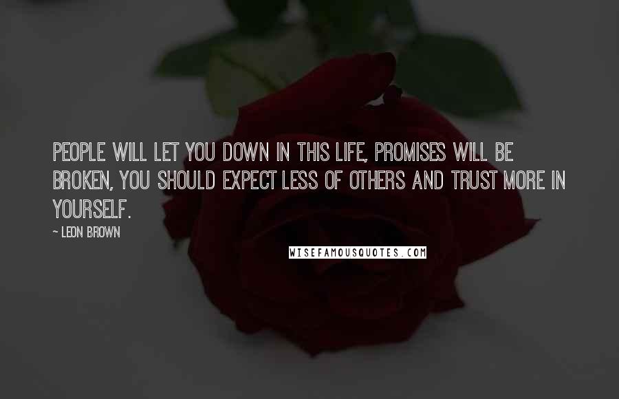 Leon Brown Quotes: People will let you down in this life, promises will be broken, you should expect less of others and trust more in yourself.