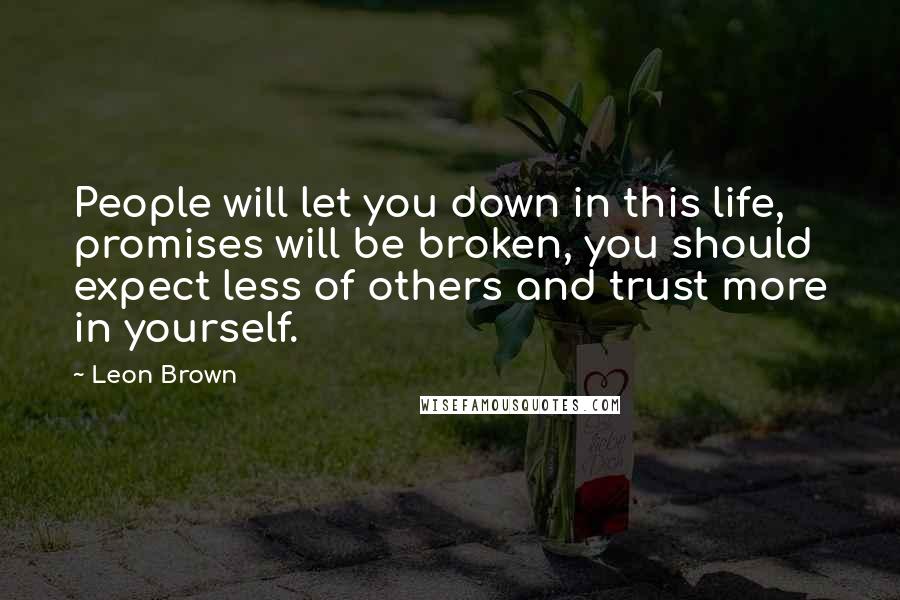 Leon Brown Quotes: People will let you down in this life, promises will be broken, you should expect less of others and trust more in yourself.