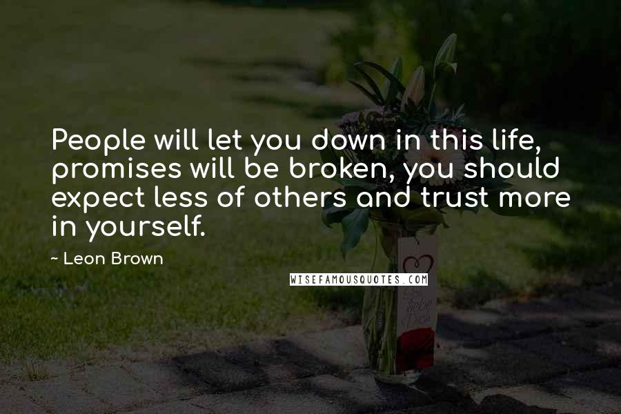 Leon Brown Quotes: People will let you down in this life, promises will be broken, you should expect less of others and trust more in yourself.