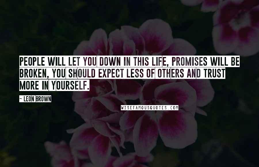 Leon Brown Quotes: People will let you down in this life, promises will be broken, you should expect less of others and trust more in yourself.