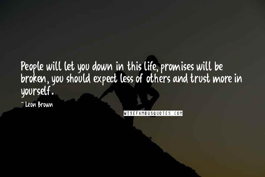 Leon Brown Quotes: People will let you down in this life, promises will be broken, you should expect less of others and trust more in yourself.