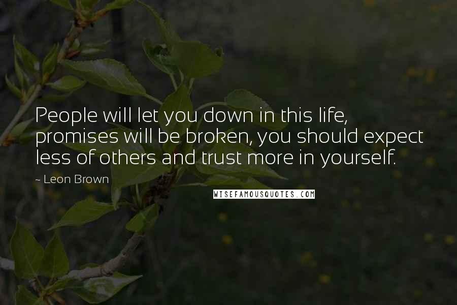 Leon Brown Quotes: People will let you down in this life, promises will be broken, you should expect less of others and trust more in yourself.