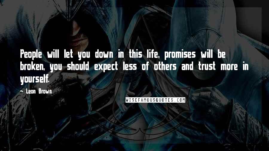 Leon Brown Quotes: People will let you down in this life, promises will be broken, you should expect less of others and trust more in yourself.