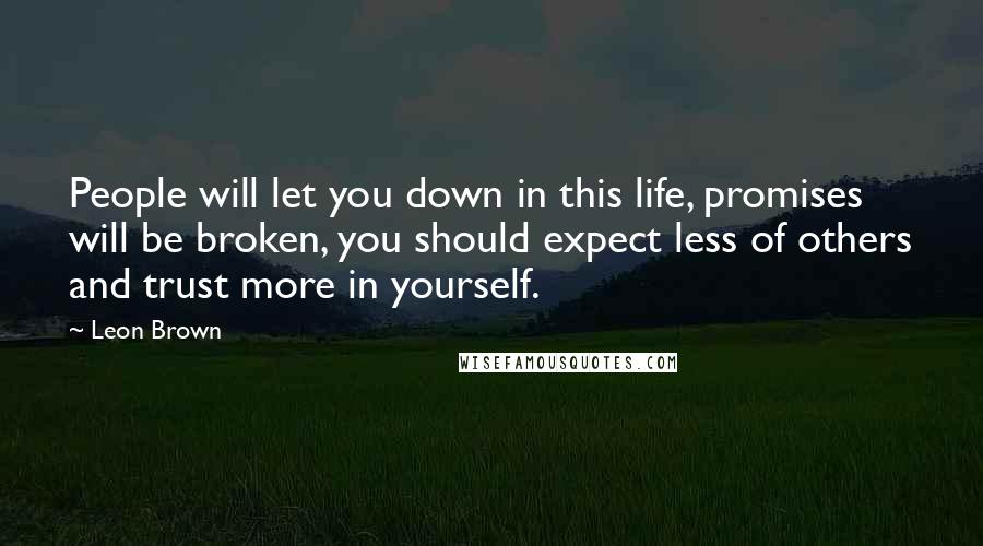 Leon Brown Quotes: People will let you down in this life, promises will be broken, you should expect less of others and trust more in yourself.