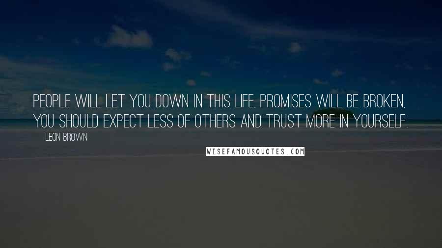 Leon Brown Quotes: People will let you down in this life, promises will be broken, you should expect less of others and trust more in yourself.