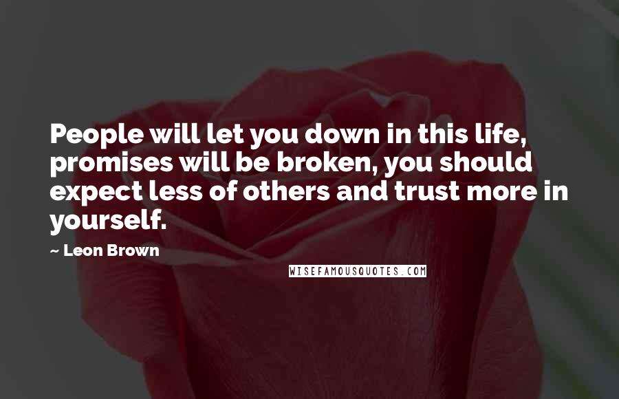 Leon Brown Quotes: People will let you down in this life, promises will be broken, you should expect less of others and trust more in yourself.