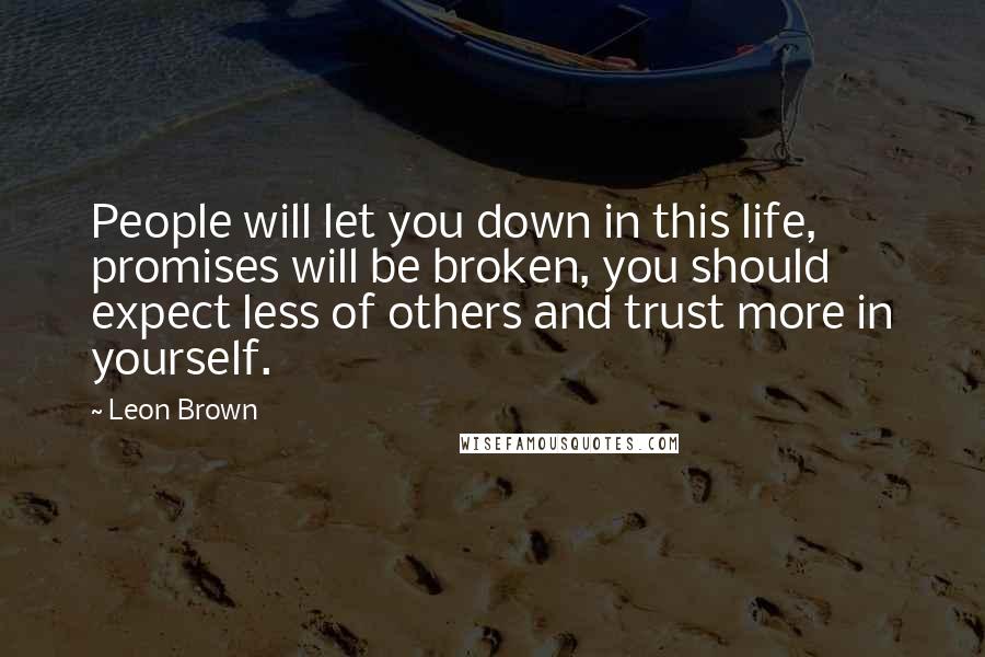 Leon Brown Quotes: People will let you down in this life, promises will be broken, you should expect less of others and trust more in yourself.