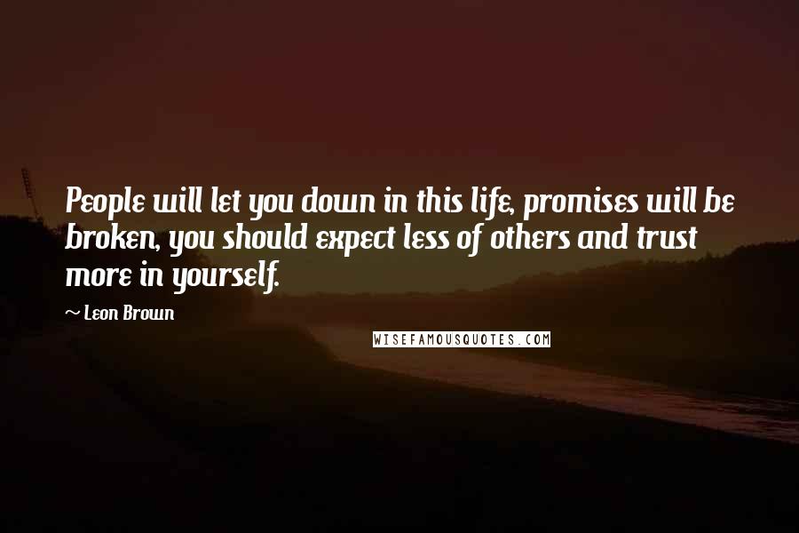 Leon Brown Quotes: People will let you down in this life, promises will be broken, you should expect less of others and trust more in yourself.
