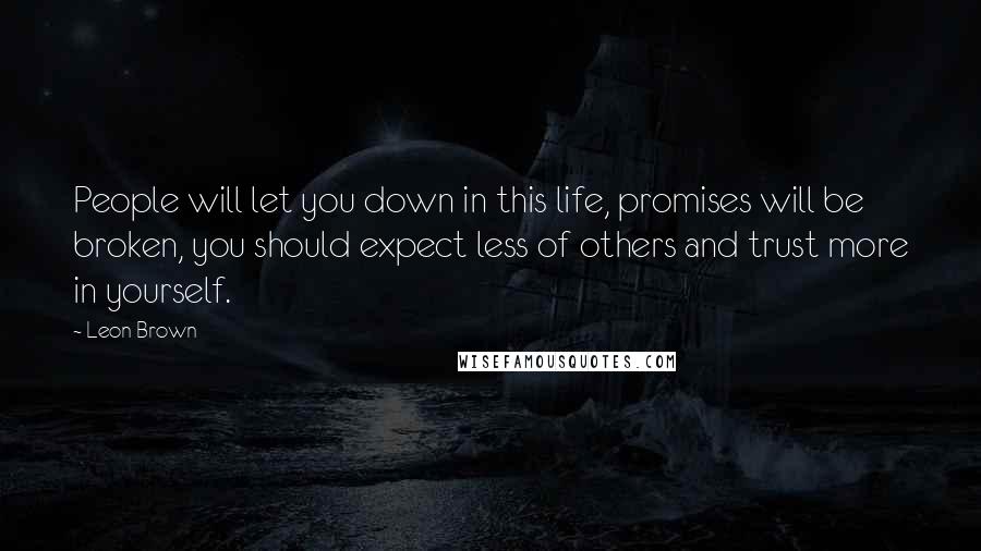 Leon Brown Quotes: People will let you down in this life, promises will be broken, you should expect less of others and trust more in yourself.