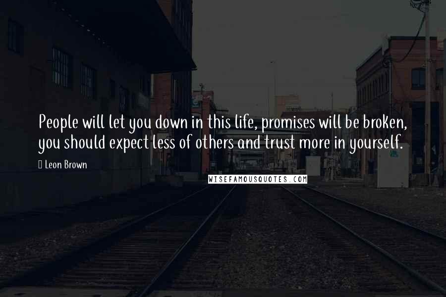 Leon Brown Quotes: People will let you down in this life, promises will be broken, you should expect less of others and trust more in yourself.