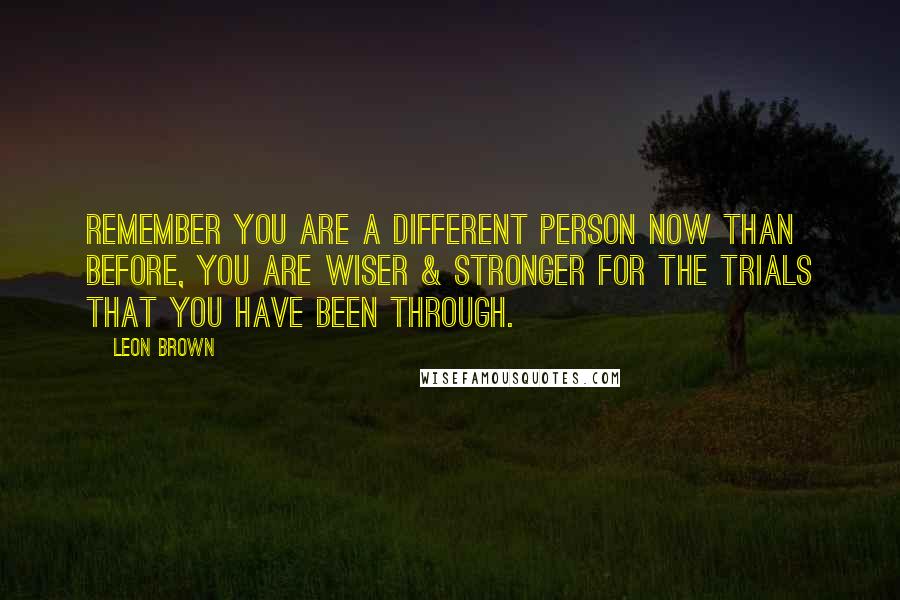 Leon Brown Quotes: Remember you are a different person now than before, you are wiser & stronger for the trials that you have been through.