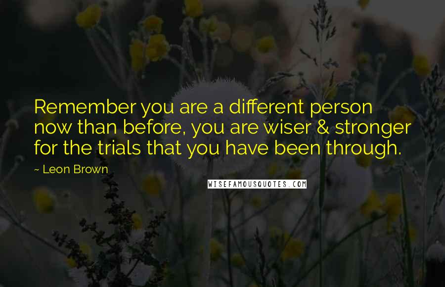 Leon Brown Quotes: Remember you are a different person now than before, you are wiser & stronger for the trials that you have been through.