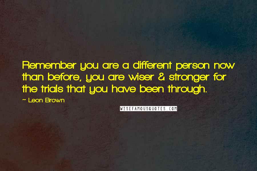Leon Brown Quotes: Remember you are a different person now than before, you are wiser & stronger for the trials that you have been through.