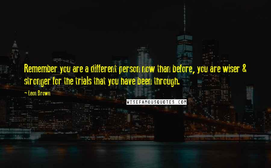 Leon Brown Quotes: Remember you are a different person now than before, you are wiser & stronger for the trials that you have been through.