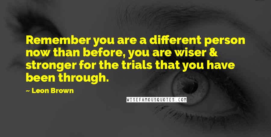 Leon Brown Quotes: Remember you are a different person now than before, you are wiser & stronger for the trials that you have been through.