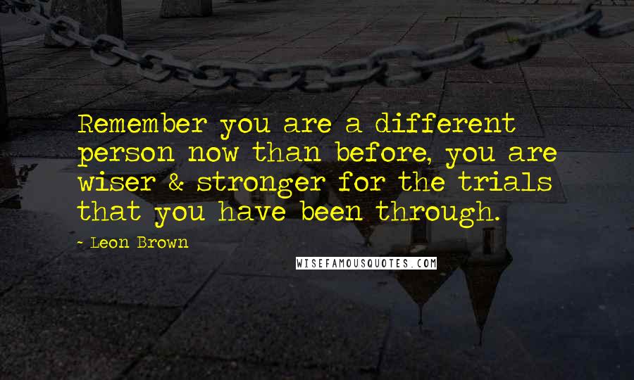 Leon Brown Quotes: Remember you are a different person now than before, you are wiser & stronger for the trials that you have been through.