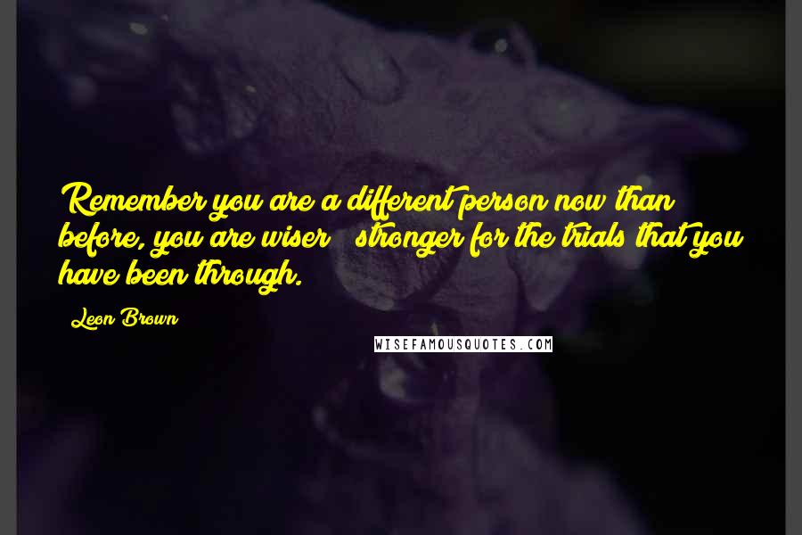 Leon Brown Quotes: Remember you are a different person now than before, you are wiser & stronger for the trials that you have been through.