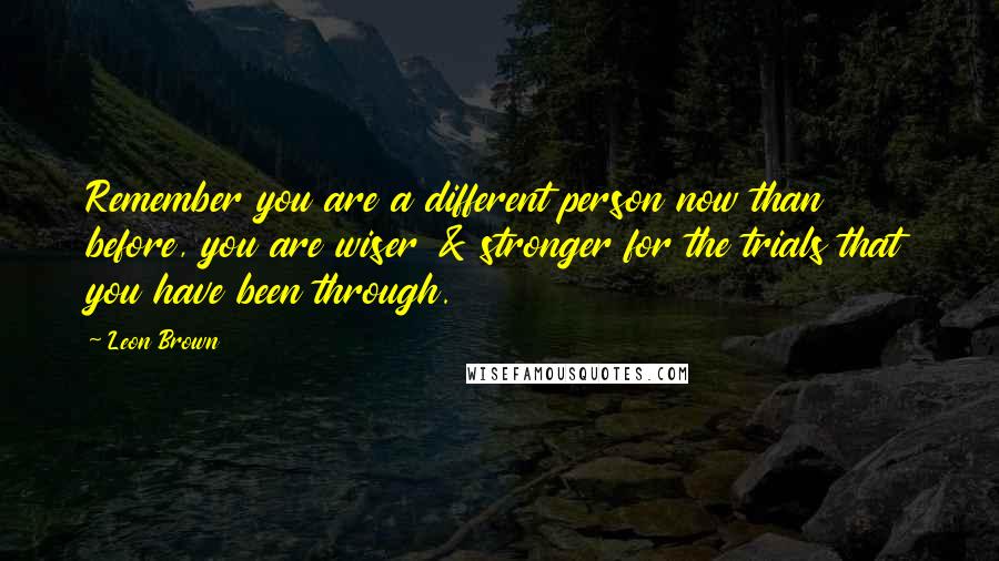 Leon Brown Quotes: Remember you are a different person now than before, you are wiser & stronger for the trials that you have been through.