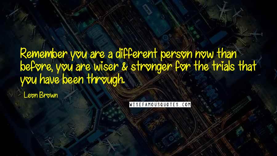 Leon Brown Quotes: Remember you are a different person now than before, you are wiser & stronger for the trials that you have been through.