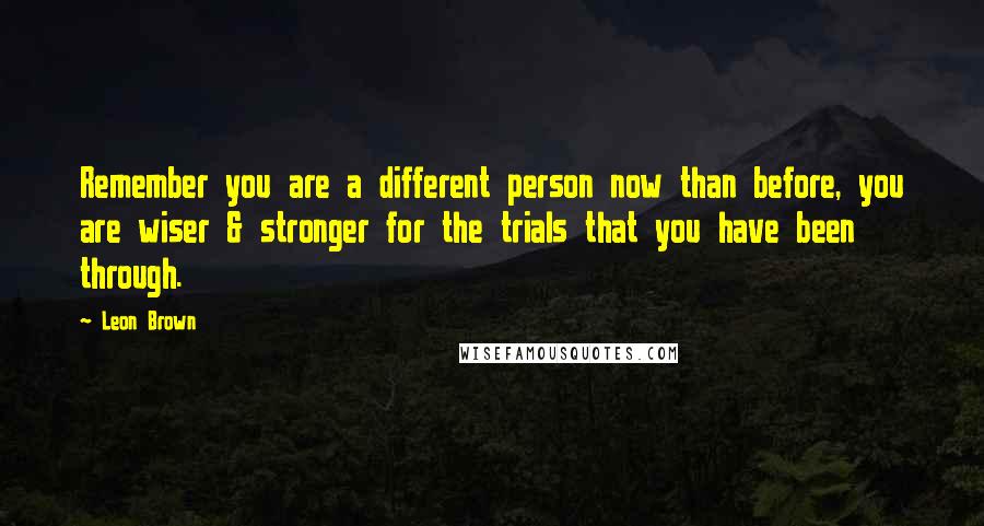 Leon Brown Quotes: Remember you are a different person now than before, you are wiser & stronger for the trials that you have been through.