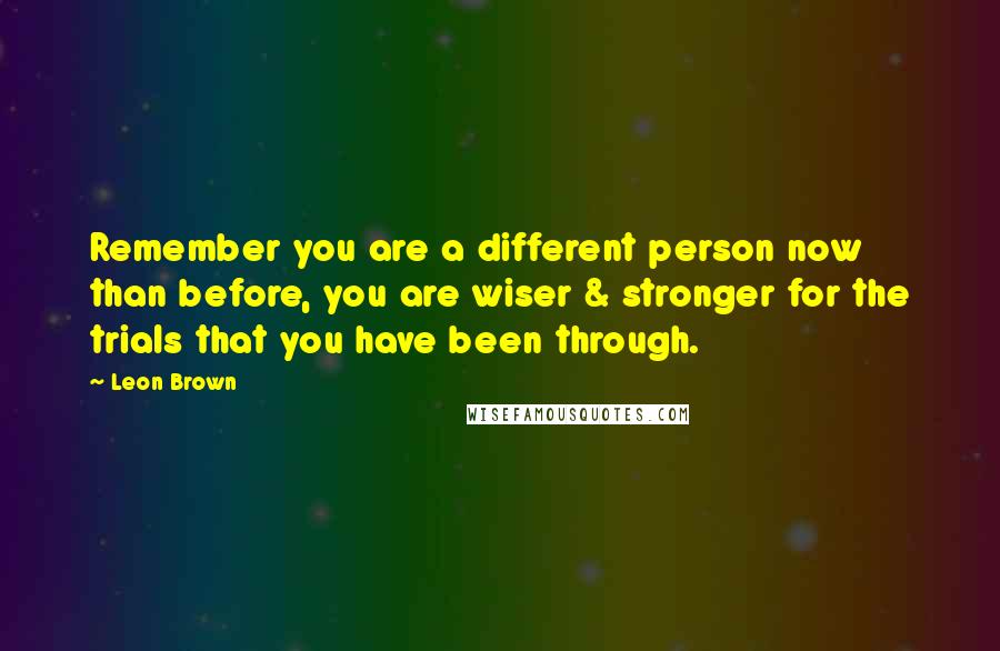 Leon Brown Quotes: Remember you are a different person now than before, you are wiser & stronger for the trials that you have been through.