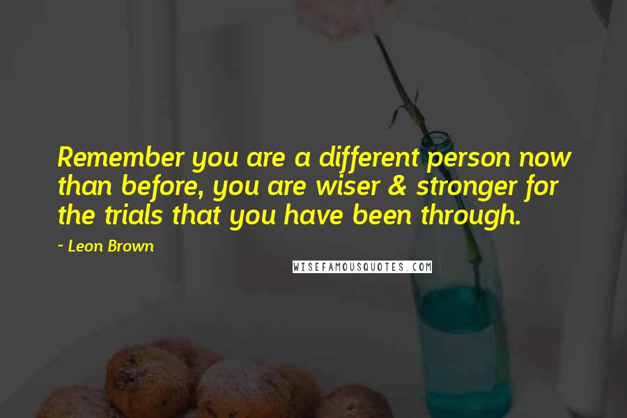 Leon Brown Quotes: Remember you are a different person now than before, you are wiser & stronger for the trials that you have been through.