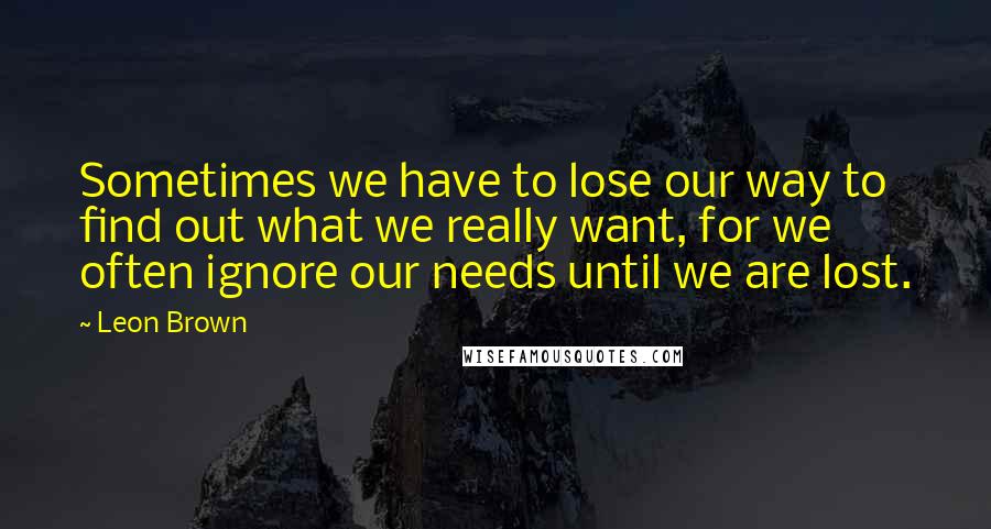 Leon Brown Quotes: Sometimes we have to lose our way to find out what we really want, for we often ignore our needs until we are lost.