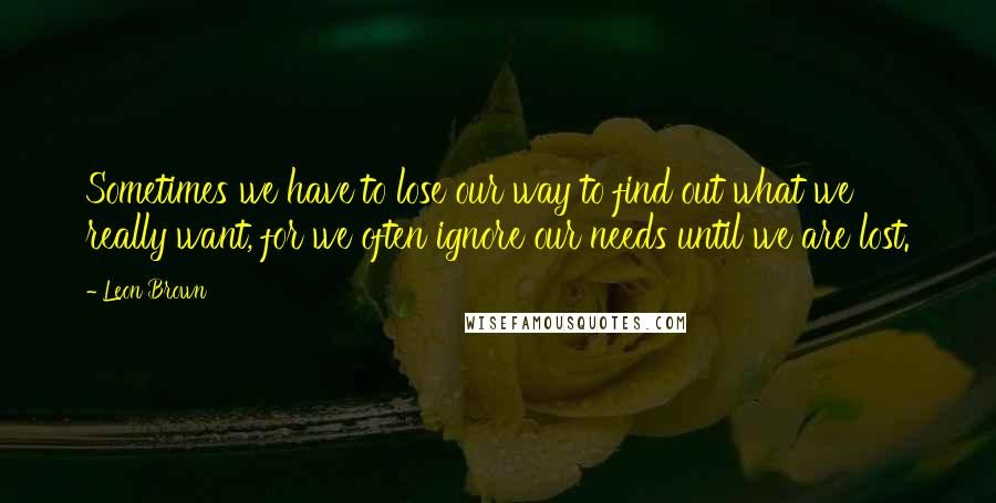 Leon Brown Quotes: Sometimes we have to lose our way to find out what we really want, for we often ignore our needs until we are lost.