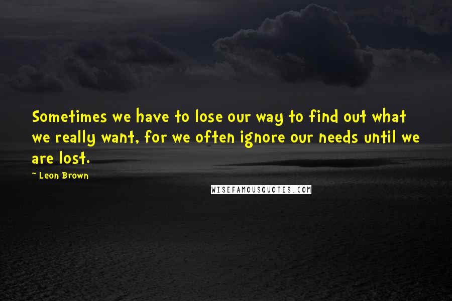 Leon Brown Quotes: Sometimes we have to lose our way to find out what we really want, for we often ignore our needs until we are lost.