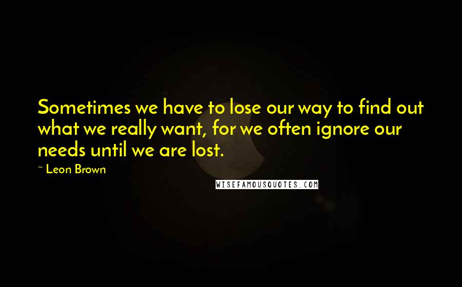 Leon Brown Quotes: Sometimes we have to lose our way to find out what we really want, for we often ignore our needs until we are lost.