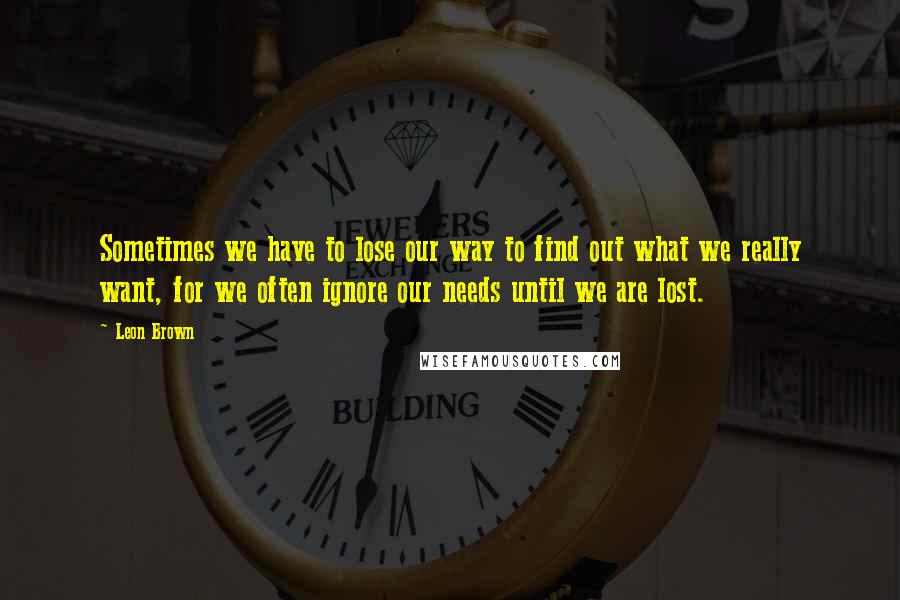 Leon Brown Quotes: Sometimes we have to lose our way to find out what we really want, for we often ignore our needs until we are lost.