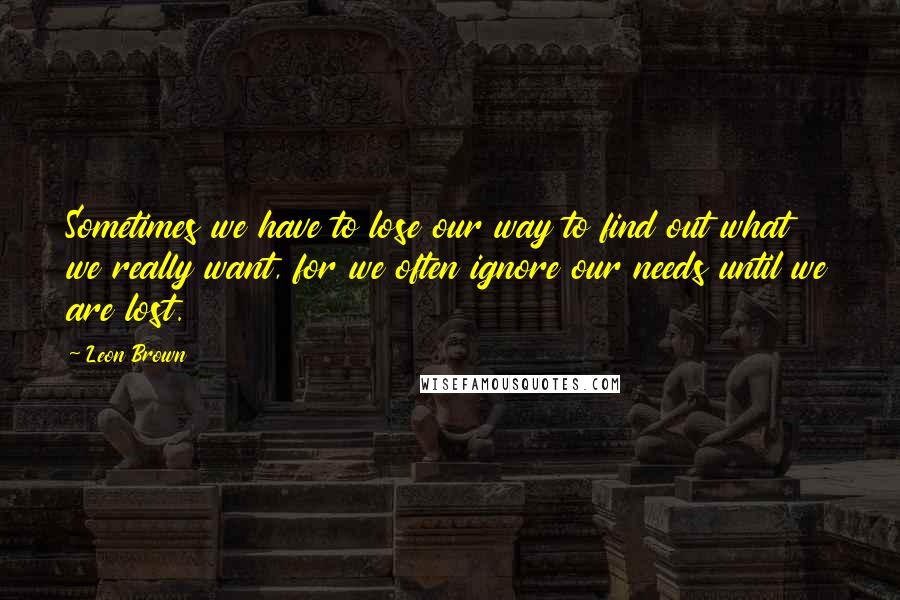 Leon Brown Quotes: Sometimes we have to lose our way to find out what we really want, for we often ignore our needs until we are lost.