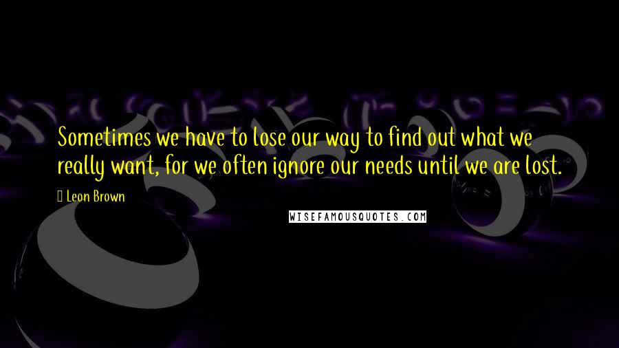 Leon Brown Quotes: Sometimes we have to lose our way to find out what we really want, for we often ignore our needs until we are lost.