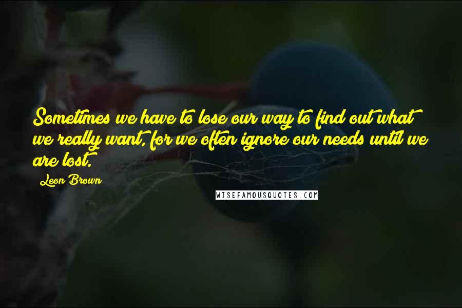 Leon Brown Quotes: Sometimes we have to lose our way to find out what we really want, for we often ignore our needs until we are lost.