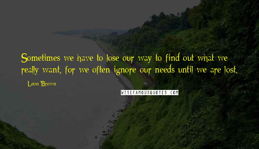 Leon Brown Quotes: Sometimes we have to lose our way to find out what we really want, for we often ignore our needs until we are lost.