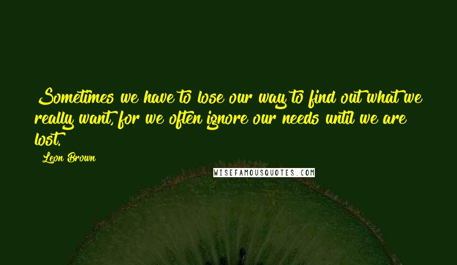 Leon Brown Quotes: Sometimes we have to lose our way to find out what we really want, for we often ignore our needs until we are lost.
