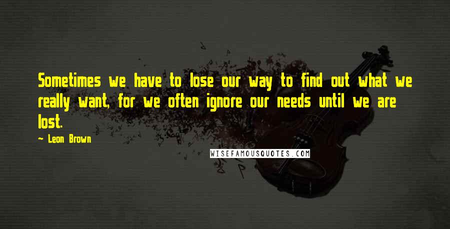 Leon Brown Quotes: Sometimes we have to lose our way to find out what we really want, for we often ignore our needs until we are lost.