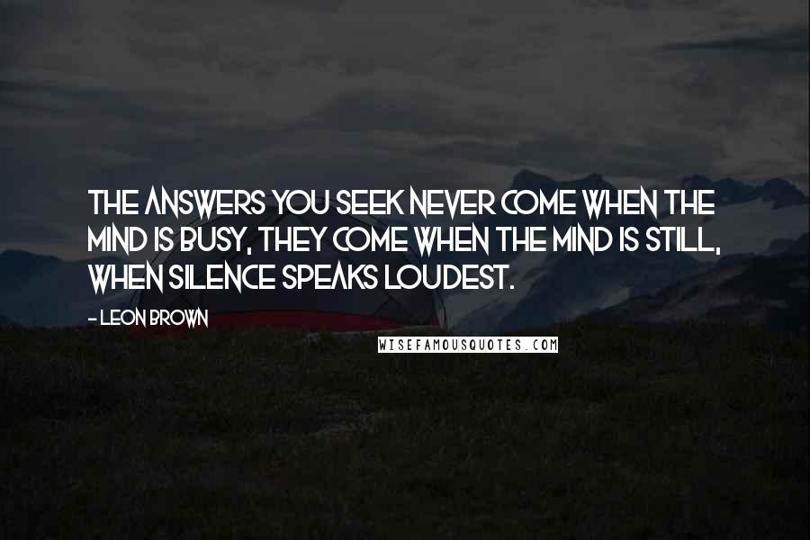 Leon Brown Quotes: The answers you seek never come when the mind is busy, they come when the mind is still, when silence speaks loudest.